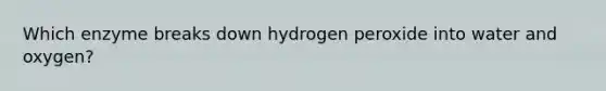 Which enzyme breaks down hydrogen peroxide into water and oxygen?