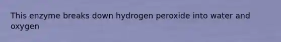 This enzyme breaks down hydrogen peroxide into water and oxygen