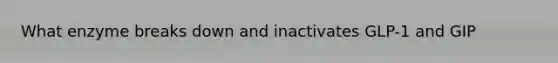 What enzyme breaks down and inactivates GLP-1 and GIP