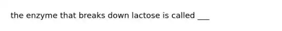 the enzyme that breaks down lactose is called ___