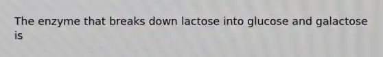 The enzyme that breaks down lactose into glucose and galactose is