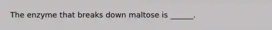 The enzyme that breaks down maltose is ______.