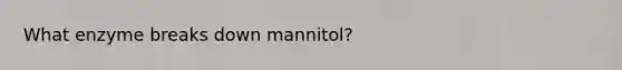 What enzyme breaks down mannitol?