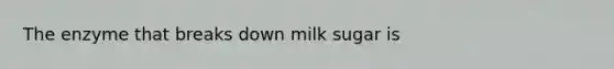 The enzyme that breaks down milk sugar is