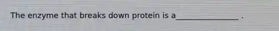 The enzyme that breaks down protein is a________________ .