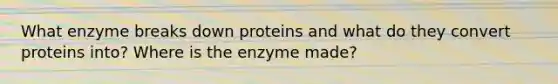 What enzyme breaks down proteins and what do they convert proteins into? Where is the enzyme made?