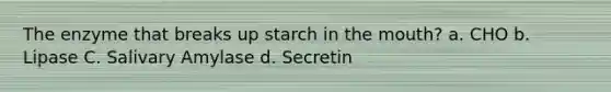 The enzyme that breaks up starch in the mouth? a. CHO b. Lipase C. Salivary Amylase d. Secretin