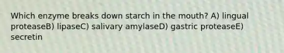 Which enzyme breaks down starch in the mouth? A) lingual proteaseB) lipaseC) salivary amylaseD) gastric proteaseE) secretin