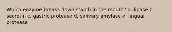 Which enzyme breaks down starch in the mouth? a. lipase b. secretin c. gastric protease d. salivary amylase e. lingual protease