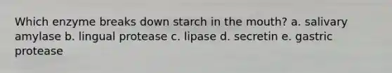 Which enzyme breaks down starch in the mouth? a. salivary amylase b. lingual protease c. lipase d. secretin e. gastric protease