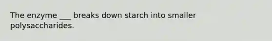 The enzyme ___ breaks down starch into smaller polysaccharides.