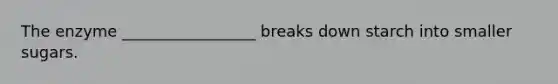 The enzyme _________________ breaks down starch into smaller sugars.