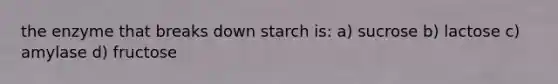 the enzyme that breaks down starch is: a) sucrose b) lactose c) amylase d) fructose