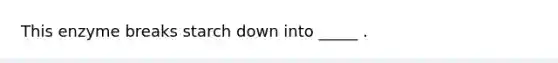 This enzyme breaks starch down into _____ .
