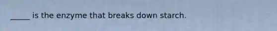 _____ is the enzyme that breaks down starch.