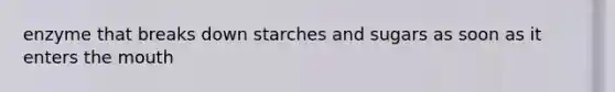 enzyme that breaks down starches and sugars as soon as it enters the mouth