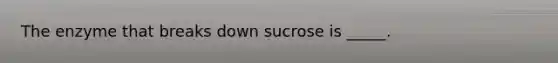 The enzyme that breaks down sucrose is _____.