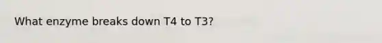 What enzyme breaks down T4 to T3?