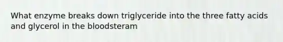 What enzyme breaks down triglyceride into the three fatty acids and glycerol in the bloodsteram