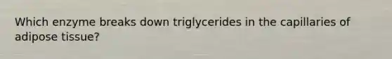 Which enzyme breaks down triglycerides in the capillaries of adipose tissue?