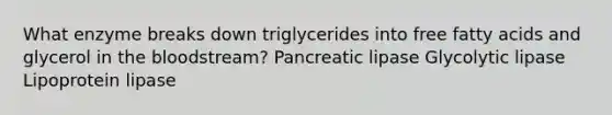 What enzyme breaks down triglycerides into free fatty acids and glycerol in the bloodstream? Pancreatic lipase Glycolytic lipase Lipoprotein lipase