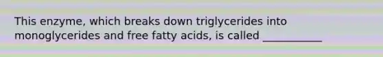 This enzyme, which breaks down triglycerides into monoglycerides and free fatty acids, is called ___________