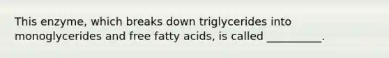 This enzyme, which breaks down triglycerides into monoglycerides and free fatty acids, is called __________.