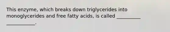 This enzyme, which breaks down triglycerides into monoglycerides and free fatty acids, is called __________ ____________.