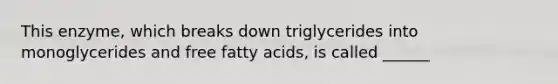 This enzyme, which breaks down triglycerides into monoglycerides and free fatty acids, is called ______