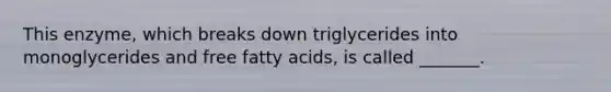 This enzyme, which breaks down triglycerides into monoglycerides and free fatty acids, is called _______.