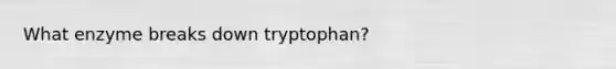 What enzyme breaks down tryptophan?