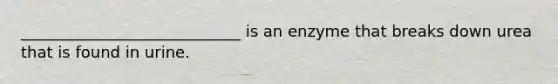 ____________________________ is an enzyme that breaks down urea that is found in urine.