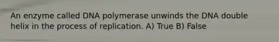 An enzyme called DNA polymerase unwinds the DNA double helix in the process of replication. A) True B) False