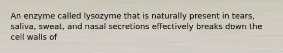 An enzyme called lysozyme that is naturally present in tears, saliva, sweat, and nasal secretions effectively breaks down the cell walls of