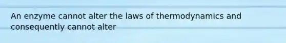 An enzyme cannot alter the laws of thermodynamics and consequently cannot alter