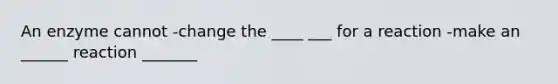 An enzyme cannot -change the ____ ___ for a reaction -make an ______ reaction _______