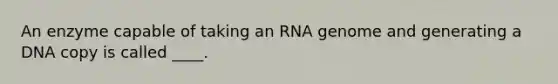 An enzyme capable of taking an RNA genome and generating a DNA copy is called ____.