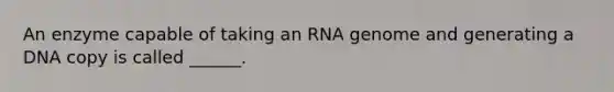 An enzyme capable of taking an RNA genome and generating a DNA copy is called ______.