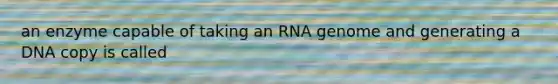 an enzyme capable of taking an RNA genome and generating a DNA copy is called