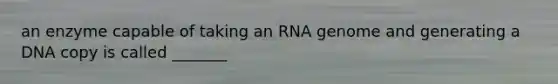 an enzyme capable of taking an RNA genome and generating a DNA copy is called _______