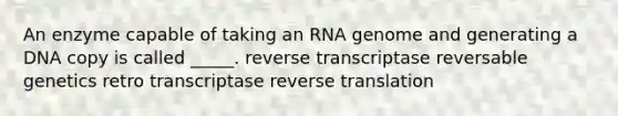 An enzyme capable of taking an RNA genome and generating a DNA copy is called _____. reverse transcriptase reversable genetics retro transcriptase reverse translation