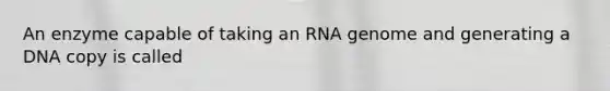 An enzyme capable of taking an RNA genome and generating a DNA copy is called