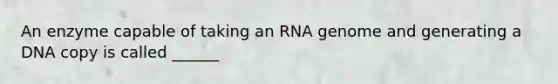 An enzyme capable of taking an RNA genome and generating a DNA copy is called ______