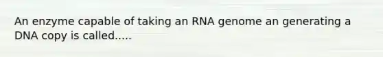 An enzyme capable of taking an RNA genome an generating a DNA copy is called.....