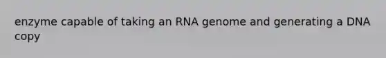 enzyme capable of taking an RNA genome and generating a DNA copy