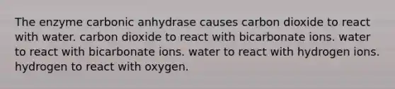 The enzyme carbonic anhydrase causes carbon dioxide to react with water. carbon dioxide to react with bicarbonate ions. water to react with bicarbonate ions. water to react with hydrogen ions. hydrogen to react with oxygen.