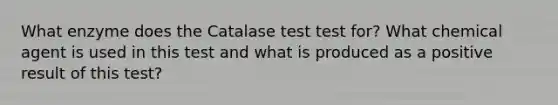 What enzyme does the Catalase test test for? What chemical agent is used in this test and what is produced as a positive result of this test?