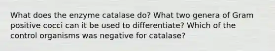 What does the enzyme catalase do? What two genera of Gram positive cocci can it be used to differentiate? Which of the control organisms was negative for catalase?