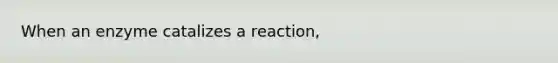 When an enzyme catalizes a reaction,