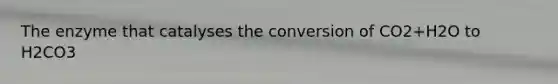 The enzyme that catalyses the conversion of CO2+H2O to H2CO3